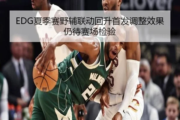 EDG夏季赛野辅联动回升首发调整效果仍待赛场检验